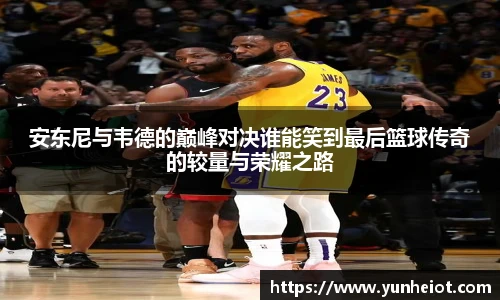 安东尼与韦德的巅峰对决谁能笑到最后篮球传奇的较量与荣耀之路